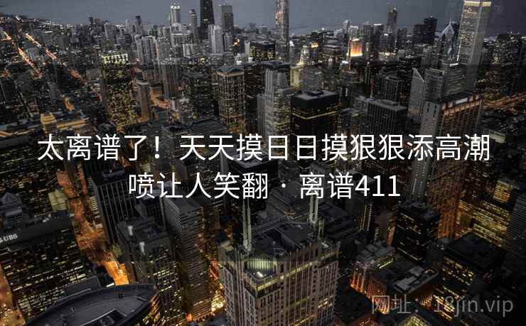 太离谱了！天天摸日日摸狠狠添高潮喷让人笑翻 · 离谱411  第2张