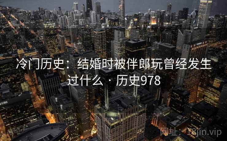 冷门历史:结婚时被伴郎玩曾经发生过什么 · 历史978 第2张 冷门历史:结婚时被伴郎玩曾经发生过什么 · 历史978 第2张