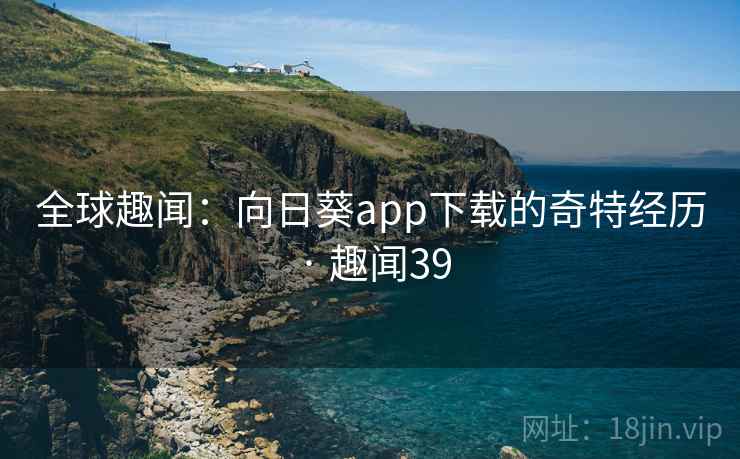 全球趣闻:向日葵app下载的奇特经历 · 趣闻39 第2张 全球趣闻:向日葵app下载的奇特经历 · 趣闻39 第2张