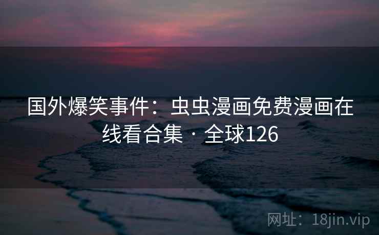 国外爆笑事件:虫虫漫画免费漫画在线看合集 · 全球126 第2张 国外爆笑事件:虫虫漫画免费漫画在线看合集 · 全球126 第2张