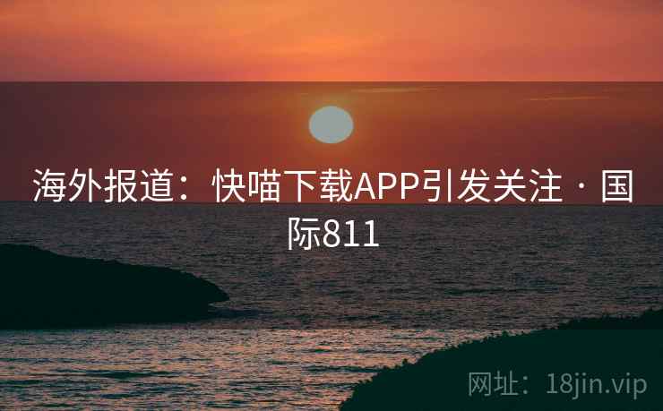 海外报道:快喵下载APP引发关注 · 国际811 第2张 海外报道:快喵下载APP引发关注 · 国际811 第2张