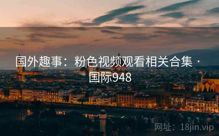 国外趣事:粉色视频观看相关合集 · 国际948 第2张 国外趣事:粉色视频观看相关合集 · 国际948 第2张