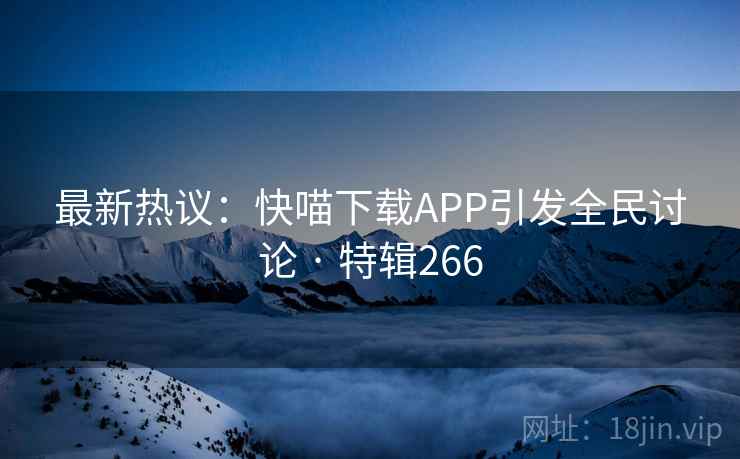 最新热议:快喵下载APP引发全民讨论 · 特辑266 第2张 最新热议:快喵下载APP引发全民讨论 · 特辑266 第2张