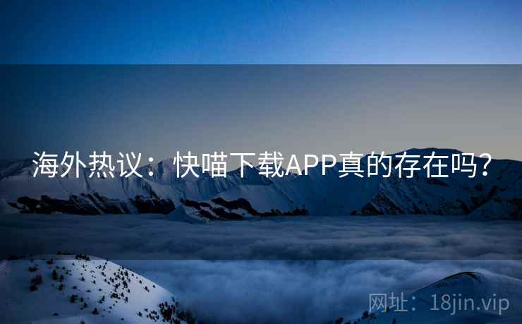 海外热议：快喵下载APP真的存在吗？