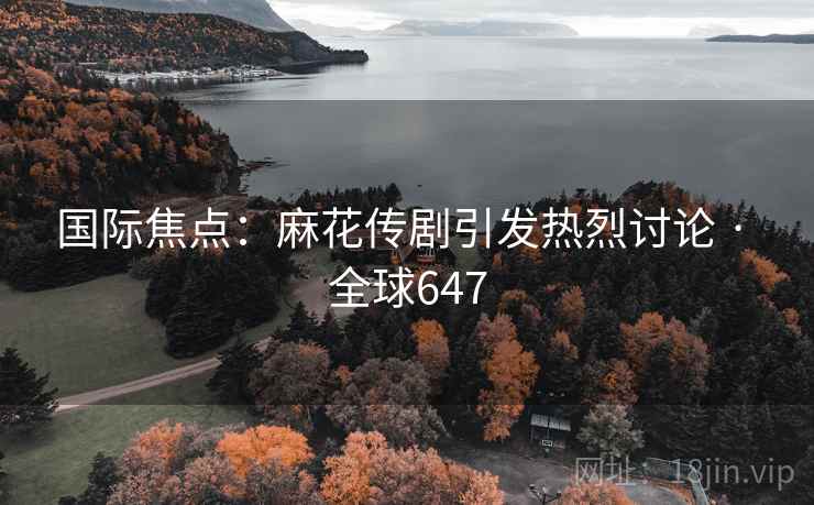 国际焦点：麻花传剧引发热烈讨论 · 全球647  第1张