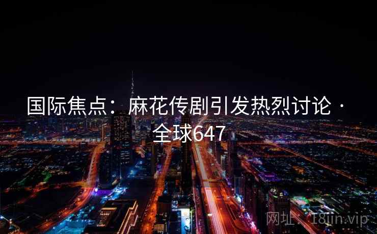 国际焦点：麻花传剧引发热烈讨论 · 全球647  第2张