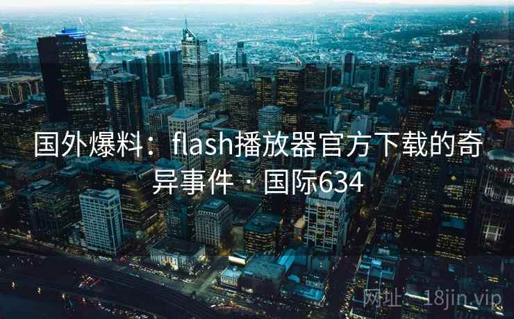 国外爆料：flash播放器官方下载的奇异事件 · 国际634  第2张