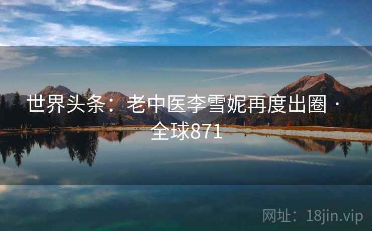 世界头条:老中医李雪妮再度出圈 · 全球871 第2张 世界头条:老中医李雪妮再度出圈 · 全球871 第2张