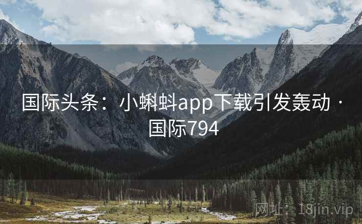国际头条:小蝌蚪app下载引发轰动 · 国际794 第2张 国际头条:小蝌蚪app下载引发轰动 · 国际794 第2张
