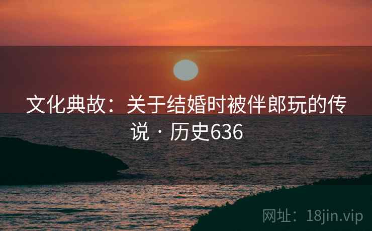 文化典故:关于结婚时被伴郎玩的传说 · 历史636 第2张 文化典故:关于结婚时被伴郎玩的传说 · 历史636 第2张