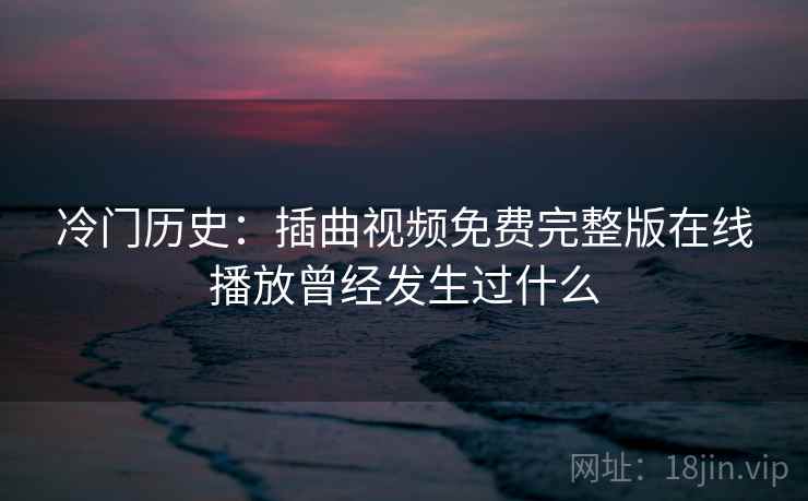 冷门历史：插曲视频免费完整版在线播放曾经发生过什么  第2张