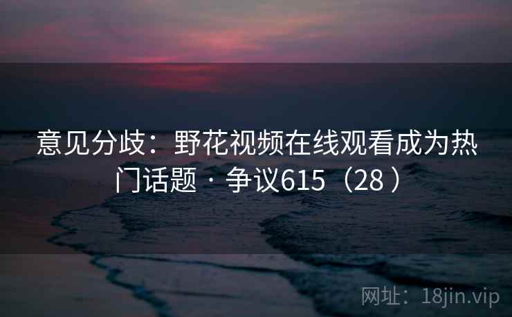 意见分歧：野花视频在线观看成为热门话题 · 争议615（28 ）  第2张