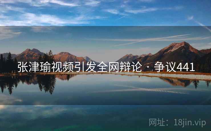 张津瑜视频引发全网辩论 · 争议441