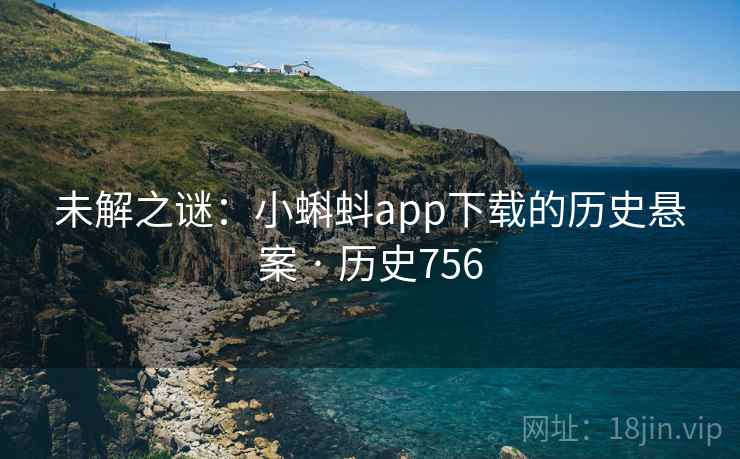 未解之谜:小蝌蚪app下载的历史悬案 · 历史756 第2张 未解之谜:小蝌蚪app下载的历史悬案 · 历史756 第2张