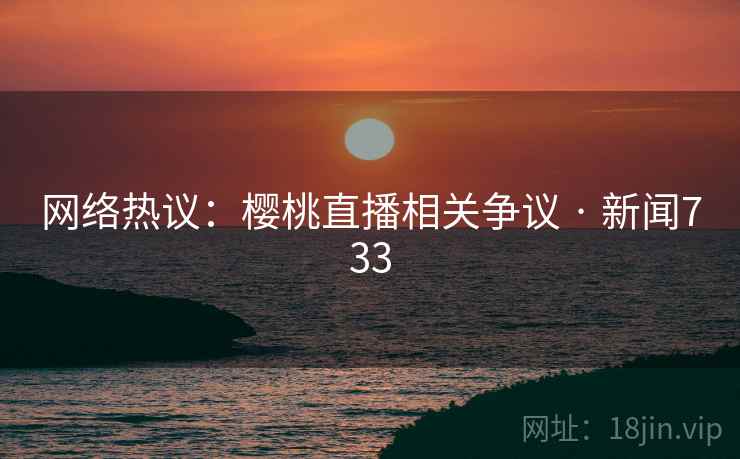 网络热议：樱桃直播相关争议 · 新闻733