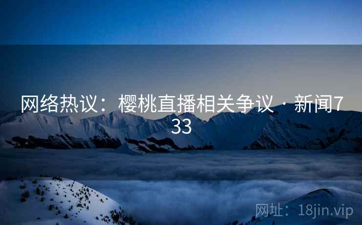 网络热议:樱桃直播相关争议 · 新闻733 第2张 网络热议:樱桃直播相关争议 · 新闻733 第2张