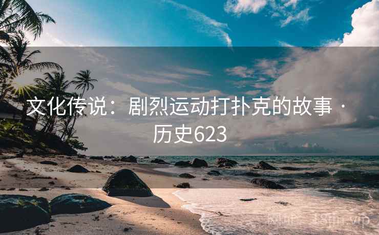 文化传说:剧烈运动打扑克的故事 · 历史623 第2张 文化传说:剧烈运动打扑克的故事 · 历史623 第2张