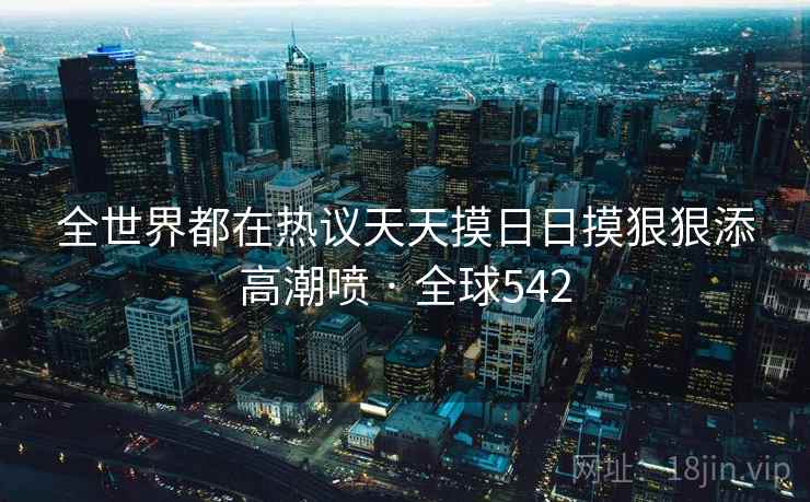全世界都在热议天天摸日日摸狠狠添高潮喷 · 全球542  第2张