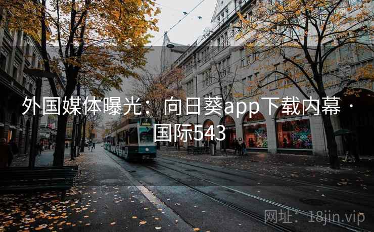外国媒体曝光:向日葵app下载内幕 · 国际543 第2张 外国媒体曝光:向日葵app下载内幕 · 国际543 第2张