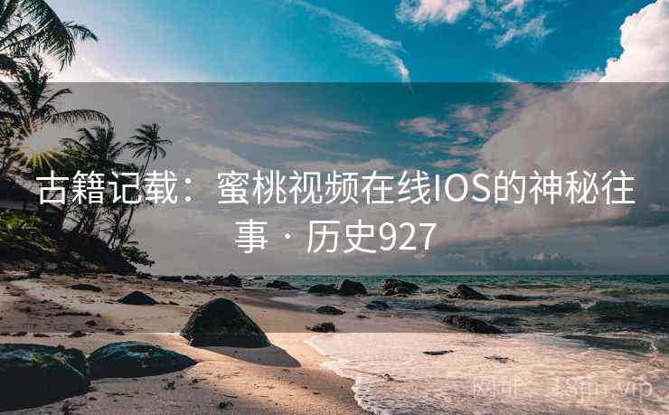 古籍记载：蜜桃视频在线IOS的神秘往事 · 历史927