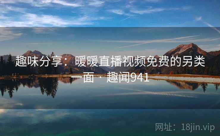 趣味分享：暖暖直播视频免费的另类一面 · 趣闻941