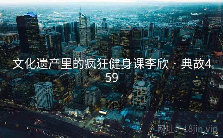 文化遗产里的疯狂健身课李欣 · 典故459 第2张 文化遗产里的疯狂健身课李欣 · 典故459 第2张