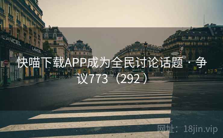 快喵下载APP成为全民讨论话题 · 争议773（292 ）  第2张