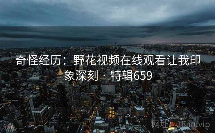 奇怪经历:野花视频在线观看让我印象深刻 · 特辑659 第2张 奇怪经历:野花视频在线观看让我印象深刻 · 特辑659 第2张