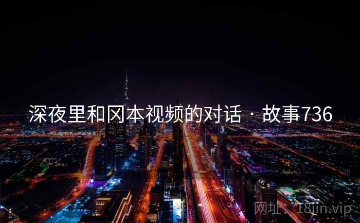 深夜里和冈本视频的对话 · 故事736 第2张 深夜里和冈本视频的对话 · 故事736 第2张