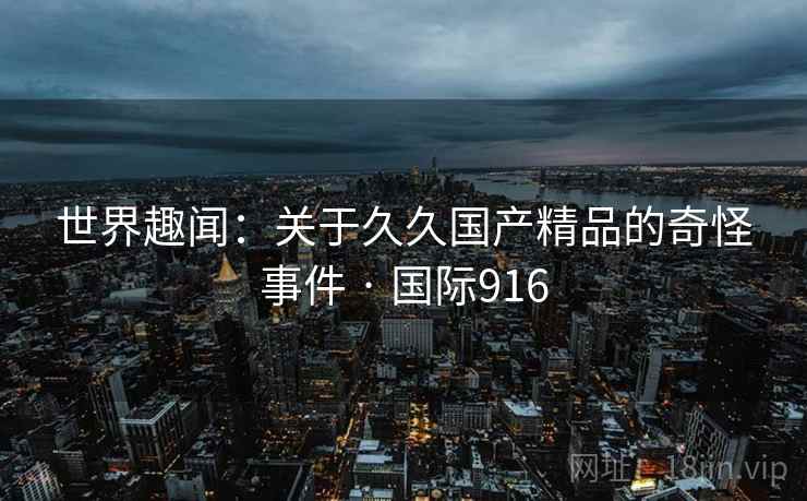世界趣闻:关于久久国产精品的奇怪事件 · 国际916 第2张 世界趣闻:关于久久国产精品的奇怪事件 · 国际916 第2张