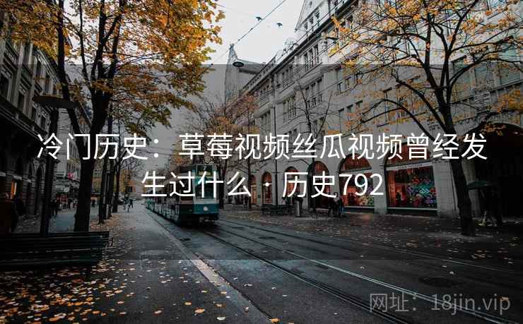 冷门历史：草莓视频丝瓜视频曾经发生过什么 · 历史792