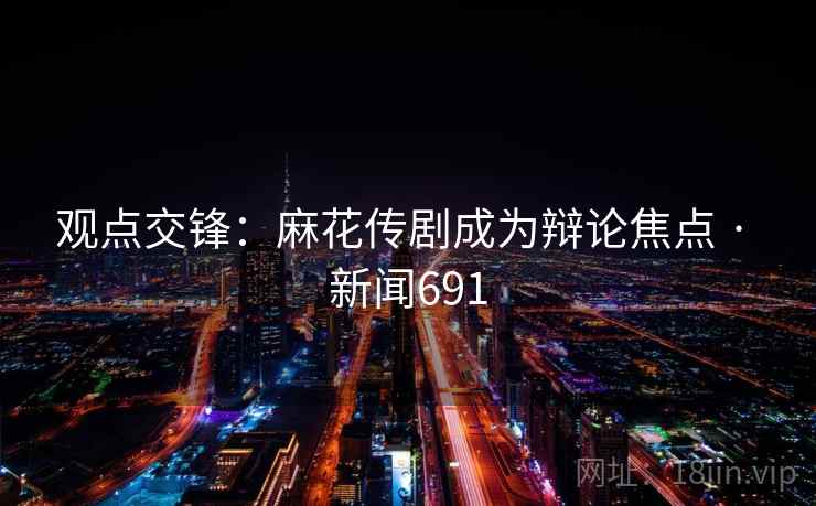 观点交锋:麻花传剧成为辩论焦点 · 新闻691 第2张 观点交锋:麻花传剧成为辩论焦点 · 新闻691 第2张