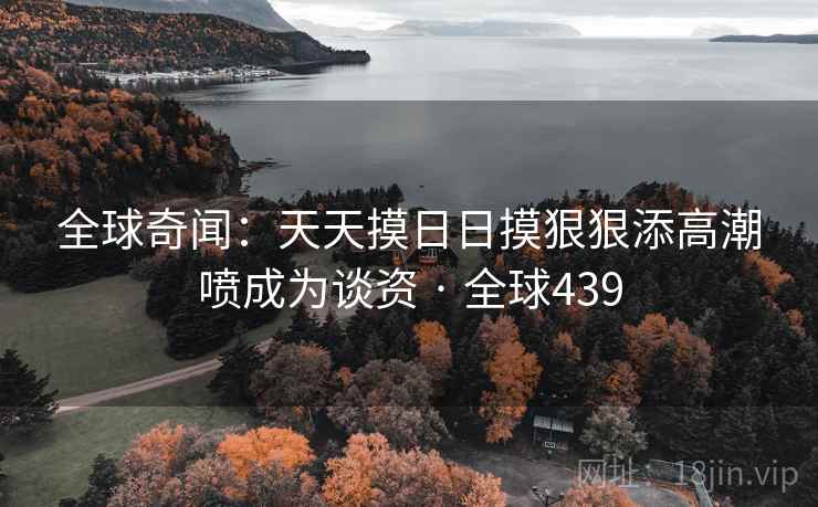 全球奇闻：天天摸日日摸狠狠添高潮喷成为谈资 · 全球439