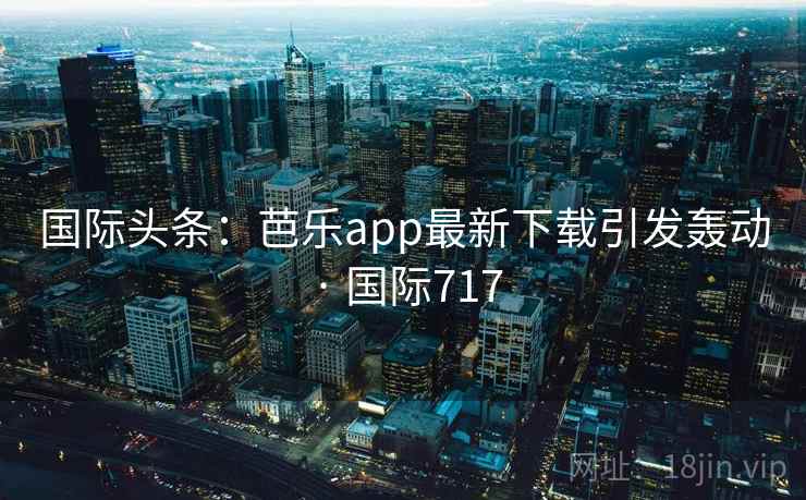 国际头条:芭乐app最新下载引发轰动 · 国际717 第2张 国际头条:芭乐app最新下载引发轰动 · 国际717 第2张