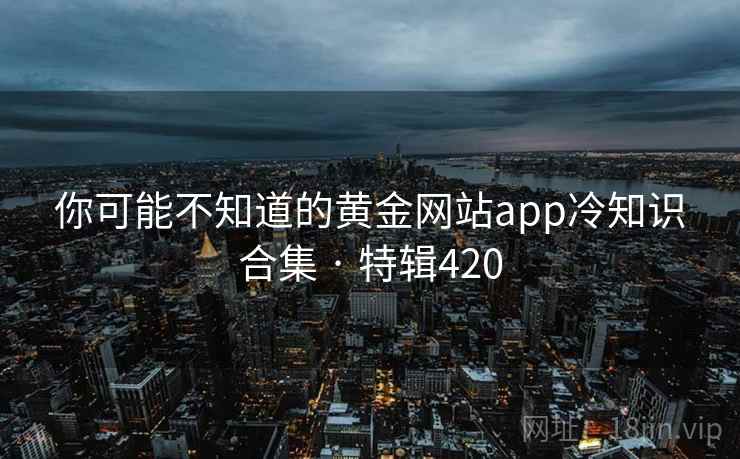 你可能不知道的黄金网站app冷知识合集 · 特辑420 第2张 你可能不知道的黄金网站app冷知识合集 · 特辑420 第2张