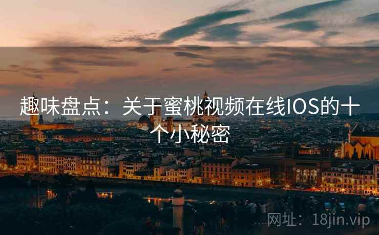 趣味盘点:关于蜜桃视频在线IOS的十个小秘密 第2张 趣味盘点:关于蜜桃视频在线IOS的十个小秘密 第2张