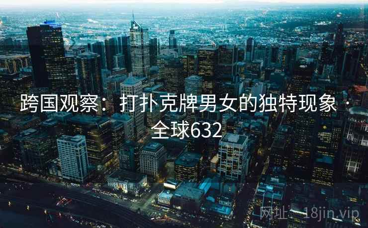 跨国观察：打扑克牌男女的独特现象 · 全球632