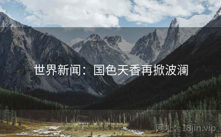 世界新闻:国色天香再掀波澜 第2张 世界新闻:国色天香再掀波澜 第2张