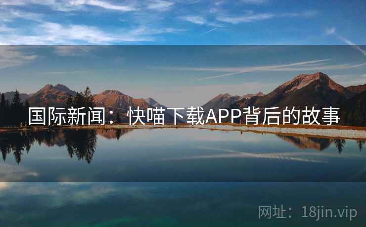 国际新闻:快喵下载APP背后的故事 第2张 国际新闻:快喵下载APP背后的故事 第2张