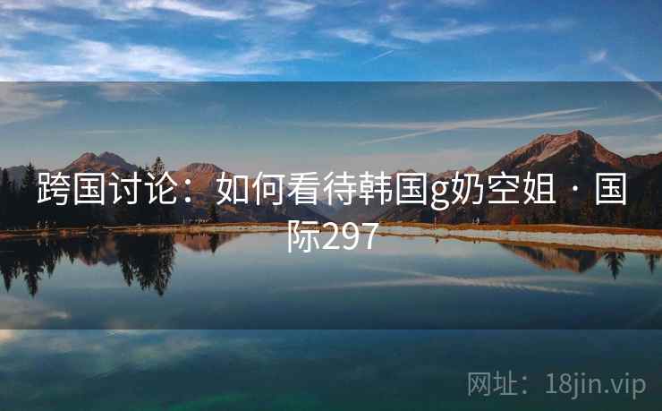 跨国讨论:如何看待韩国g奶空姐 · 国际297 第2张 跨国讨论:如何看待韩国g奶空姐 · 国际297 第2张