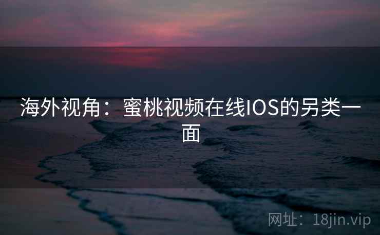 海外视角：蜜桃视频在线IOS的另类一面