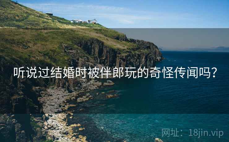 听说过结婚时被伴郎玩的奇怪传闻吗? 第2张 听说过结婚时被伴郎玩的奇怪传闻吗? 第2张