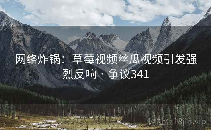 网络炸锅:草莓视频丝瓜视频引发强烈反响 · 争议341 第2张 网络炸锅:草莓视频丝瓜视频引发强烈反响 · 争议341 第2张