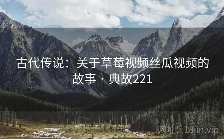 古代传说:关于草莓视频丝瓜视频的故事 · 典故221 第2张 古代传说:关于草莓视频丝瓜视频的故事 · 典故221 第2张