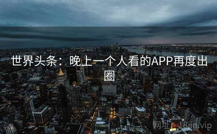 世界头条：晚上一个人看的APP再度出圈  第1张