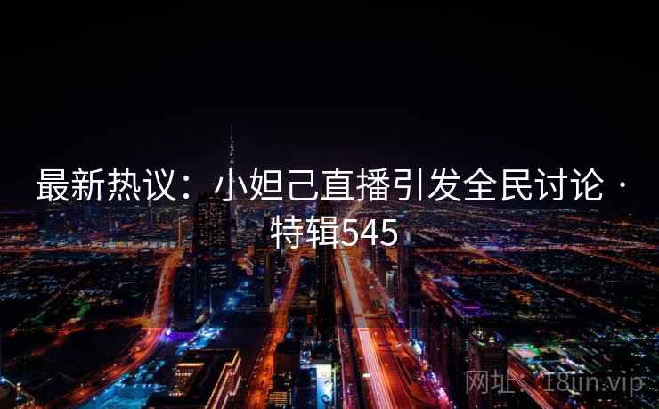 最新热议：小妲己直播引发全民讨论 · 特辑545