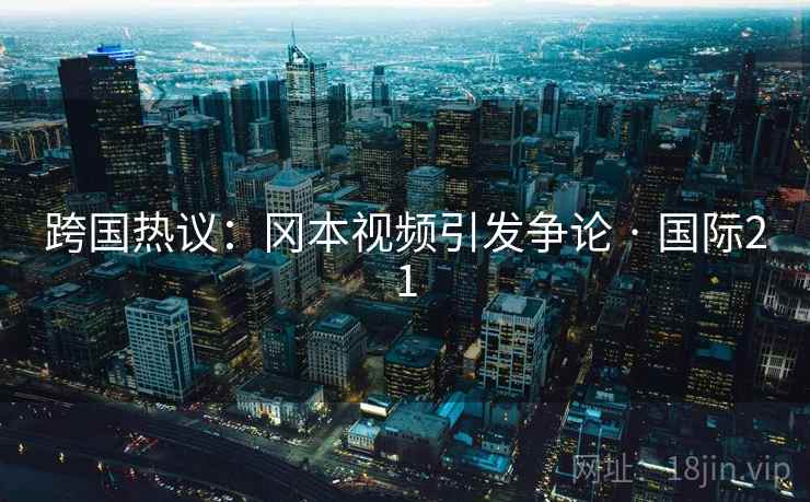 跨国热议:冈本视频引发争论 · 国际21 第2张 跨国热议:冈本视频引发争论 · 国际21 第2张