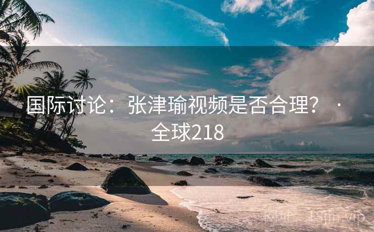 国际讨论:张津瑜视频是否合理? · 全球218 第2张 国际讨论:张津瑜视频是否合理? · 全球218 第2张
