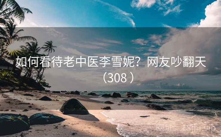 如何看待老中医李雪妮？网友吵翻天（308 ）