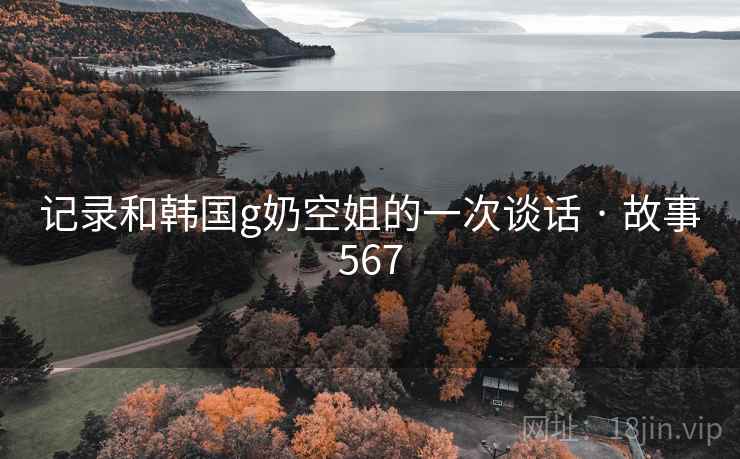记录和韩国g奶空姐的一次谈话 · 故事567